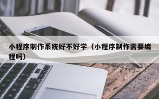 文昌小程序制作系统好不好学（小程序制作需要编程吗）