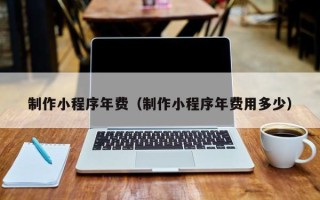 文昌制作小程序年费（制作小程序年费用多少）