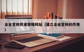 文昌企业官网搭建策略网站（建立企业官网的作用）