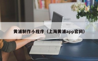 文昌黄浦制作小程序（上海黄浦app官网）