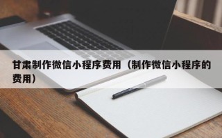 文昌甘肃制作微信小程序费用（制作微信小程序的费用）
