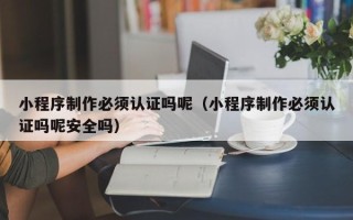 文昌小程序制作必须认证吗呢（小程序制作必须认证吗呢安全吗）