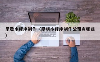 文昌呈贡小程序制作（昆明小程序制作公司有哪些）