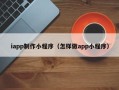 文昌iapp制作小程序（怎样做app小程序）