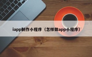 文昌iapp制作小程序（怎样做app小程序）