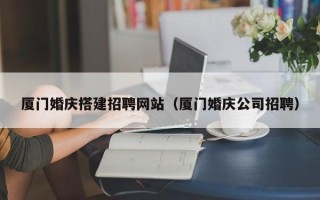文昌厦门婚庆搭建招聘网站（厦门婚庆公司招聘）