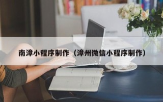 文昌南漳小程序制作（漳州微信小程序制作）