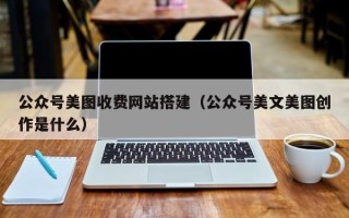 文昌公众号美图收费网站搭建（公众号美文美图创作是什么）