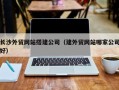 文昌长沙外贸网站搭建公司（建外贸网站哪家公司好）