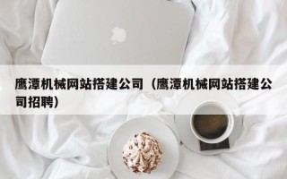 文昌鹰潭机械网站搭建公司（鹰潭机械网站搭建公司招聘）