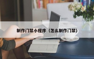 文昌制作门禁小程序（怎么制作门禁）